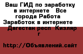 Ваш ГИД по заработку в интернете - Все города Работа » Заработок в интернете   . Дагестан респ.,Кизляр г.